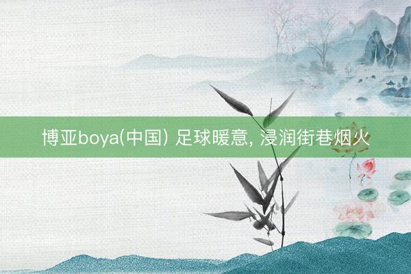 博亚boya(中国) 足球暖意， 浸润街巷烟火