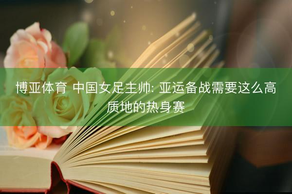 博亚体育 中国女足主帅: 亚运备战需要这么高质地的热身赛