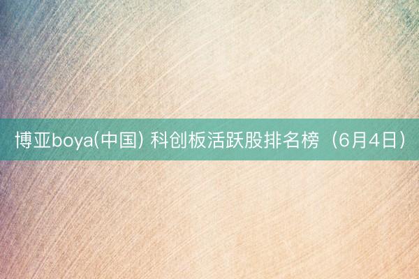 博亚boya(中国) 科创板活跃股排名榜（6月4日）