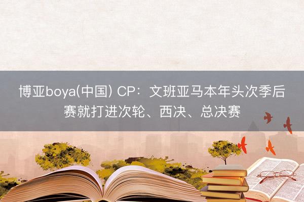 博亚boya(中国) CP：文班亚马本年头次季后赛就打进次轮、西决、总决赛