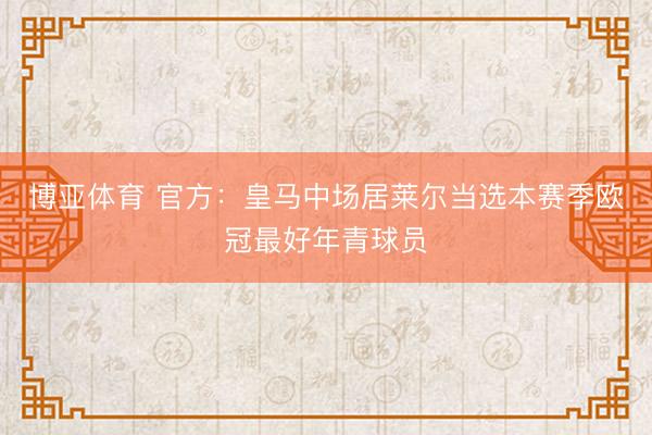 博亚体育 官方：皇马中场居莱尔当选本赛季欧冠最好年青球员