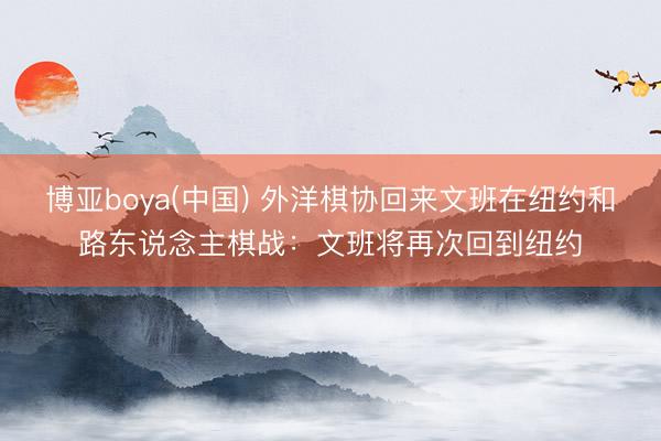 博亚boya(中国) 外洋棋协回来文班在纽约和路东说念主棋战：文班将再次回到纽约