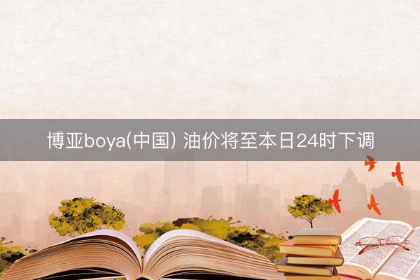 博亚boya(中国) 油价将至本日24时下调