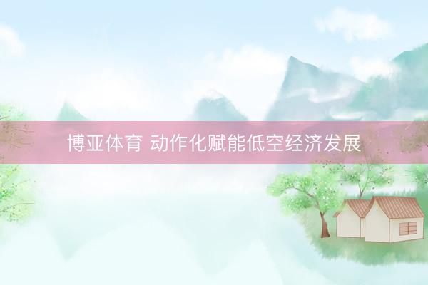 博亚体育 动作化赋能低空经济发展