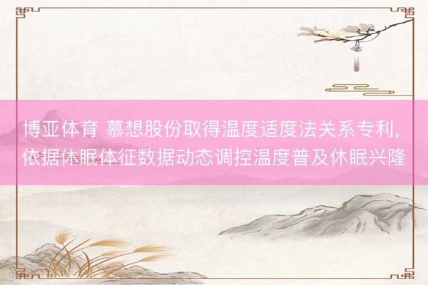 博亚体育 慕想股份取得温度适度法关系专利， 依据休眠体征数据动态调控温度普及休眠兴隆