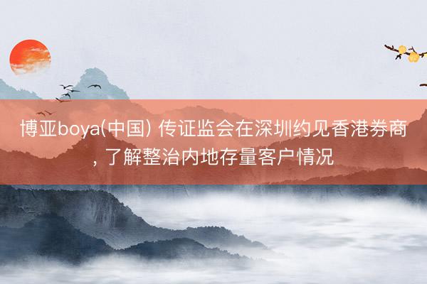 博亚boya(中国) 传证监会在深圳约见香港券商， 了解整治内地存量客户情况