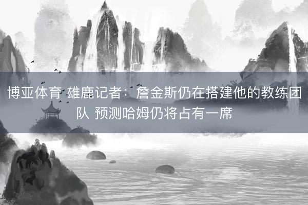 博亚体育 雄鹿记者：詹金斯仍在搭建他的教练团队 预测哈姆仍将占有一席