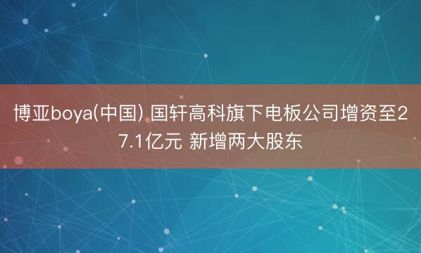 博亚boya(中国) 国轩高科旗下电板公司增资至27.1亿元 新增两大股东