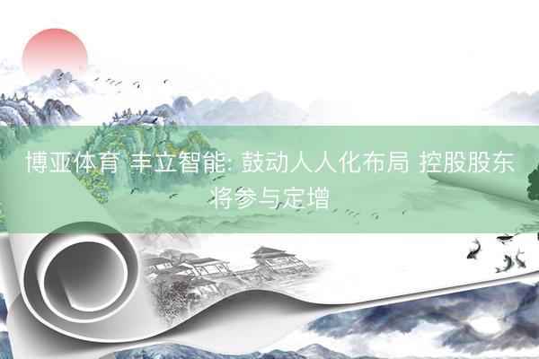 博亚体育 丰立智能: 鼓动人人化布局 控股股东将参与定增