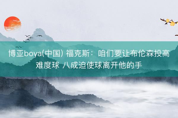 博亚boya(中国) 福克斯：咱们要让布伦森投高难度球 八成迫使球离开他的手