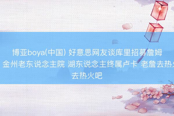 博亚boya(中国) 好意思网友谈库里招募詹姆斯：金州老东说念主院 湖东说念主终属卢卡 老詹去热火吧