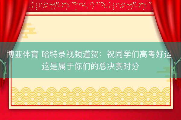 博亚体育 哈特录视频道贺：祝同学们高考好运 这是属于你们的总决赛时分