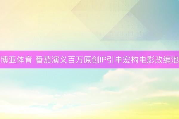 博亚体育 番茄演义百万原创IP引申宏构电影改编池