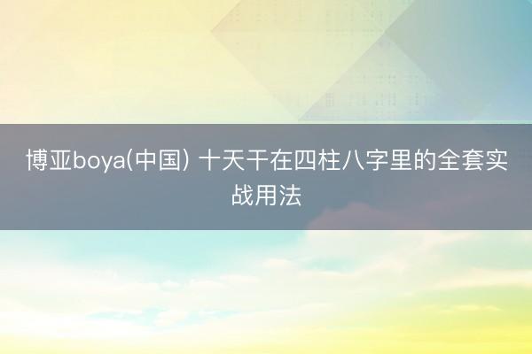 博亚boya(中国) 十天干在四柱八字里的全套实战用法