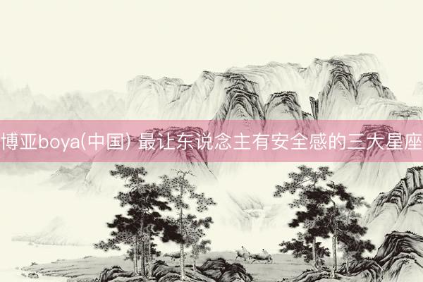 博亚boya(中国) 最让东说念主有安全感的三大星座