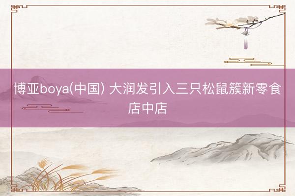 博亚boya(中国) 大润发引入三只松鼠簇新零食店中店