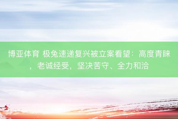博亚体育 极兔速递复兴被立案看望：高度青睐，老诚经受，坚决苦守、全力和洽