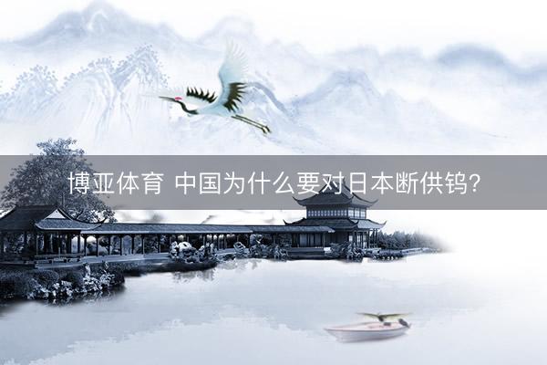 博亚体育 中国为什么要对日本断供钨？