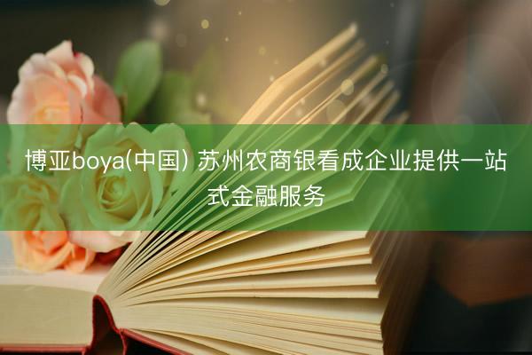 博亚boya(中国) 苏州农商银看成企业提供一站式金融服务