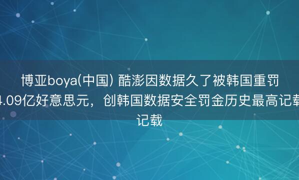博亚boya(中国) 酷澎因数据久了被韩国重罚4.09亿好意思元，创韩国数据安全罚金历史最高记载