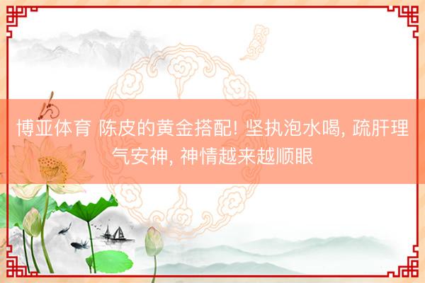 博亚体育 陈皮的黄金搭配! 坚执泡水喝， 疏肝理气安神， 神情越来越顺眼