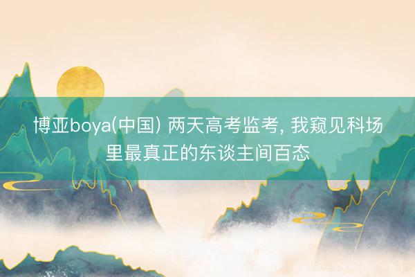 博亚boya(中国) 两天高考监考， 我窥见科场里最真正的东谈主间百态