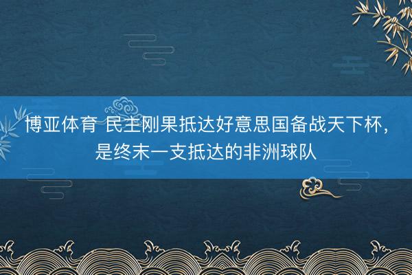 博亚体育 民主刚果抵达好意思国备战天下杯，是终末一支抵达的非洲球队