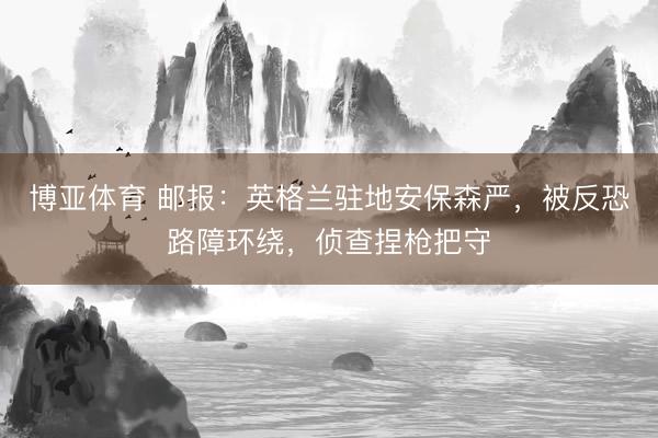 博亚体育 邮报：英格兰驻地安保森严，被反恐路障环绕，侦查捏枪把守