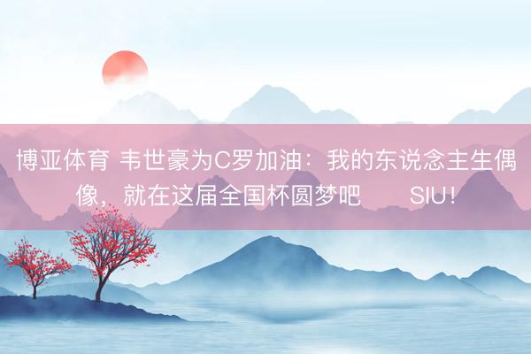 博亚体育 韦世豪为C罗加油：我的东说念主生偶像，就在这届全国杯圆梦吧❤️SIU！