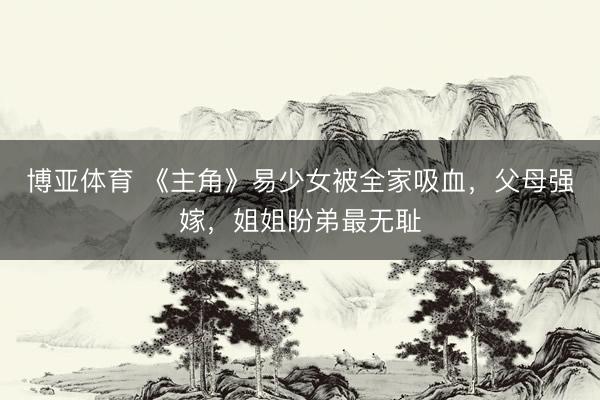 博亚体育 《主角》易少女被全家吸血，父母强嫁，姐姐盼弟最无耻