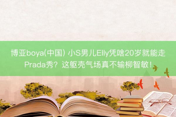 博亚boya(中国) 小S男儿Elly凭啥20岁就能走Prada秀？这躯壳气场真不输柳智敏！