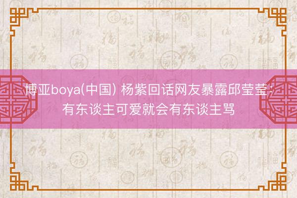博亚boya(中国) 杨紫回话网友暴露邱莹莹：有东谈主可爱就会有东谈主骂