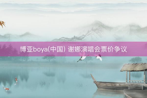 博亚boya(中国) 谢娜演唱会票价争议