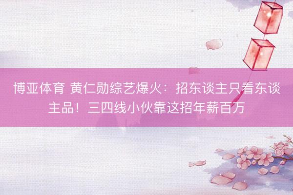 博亚体育 黄仁勋综艺爆火：招东谈主只看东谈主品！三四线小伙靠这招年薪百万