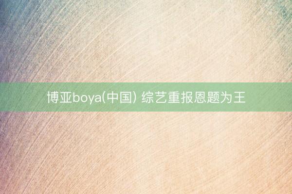 博亚boya(中国) 综艺重报恩题为王