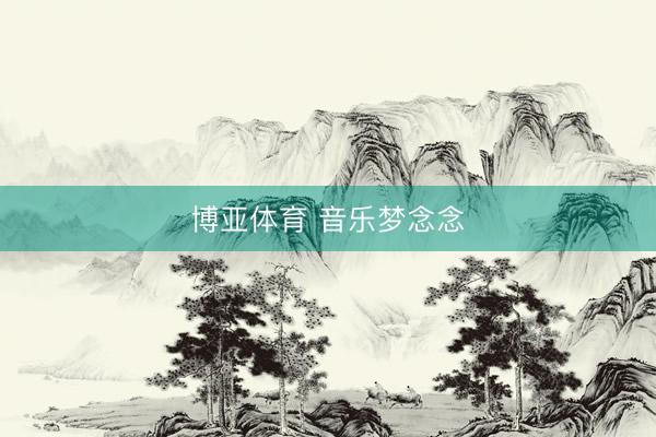 博亚体育 音乐梦念念