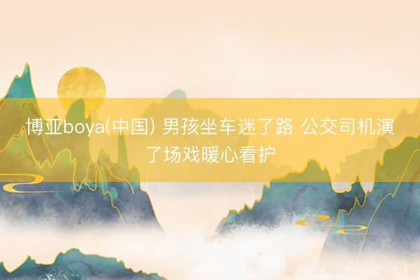 博亚boya(中国) 男孩坐车迷了路 公交司机演了场戏暖心看护