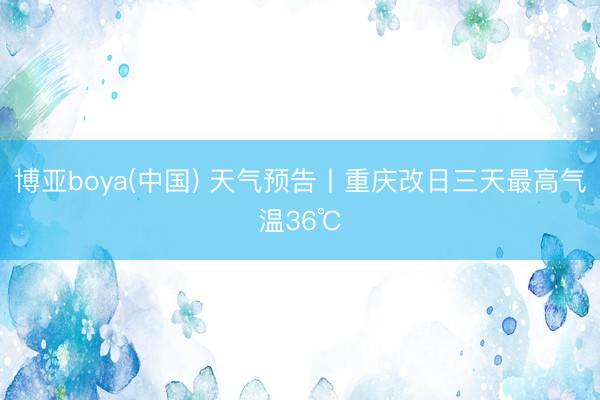 博亚boya(中国) 天气预告丨重庆改日三天最高气温36℃