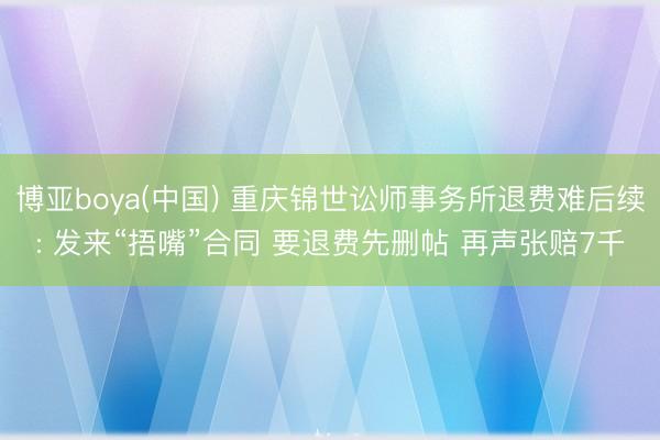 博亚boya(中国) 重庆锦世讼师事务所退费难后续: 发来“捂嘴”合同 要退费先删帖 再声张赔7千