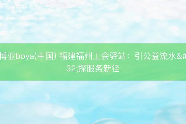 博亚boya(中国) 福建福州工会驿站：引公益流水 探服务新径