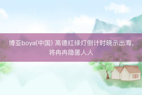 博亚boya(中国) 高德红绿灯倒计时晓示出海，将冉冉隐匿人人