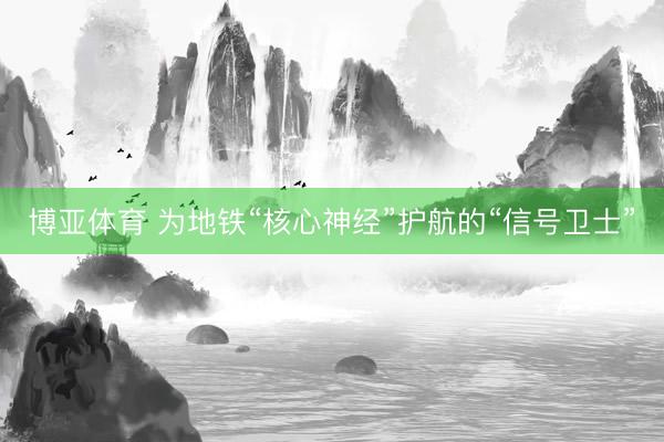 博亚体育 为地铁“核心神经”护航的“信号卫士”