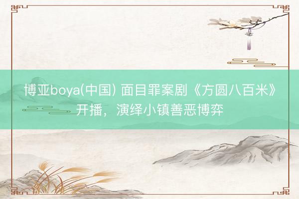 博亚boya(中国) 面目罪案剧《方圆八百米》开播，演绎小镇善恶博弈