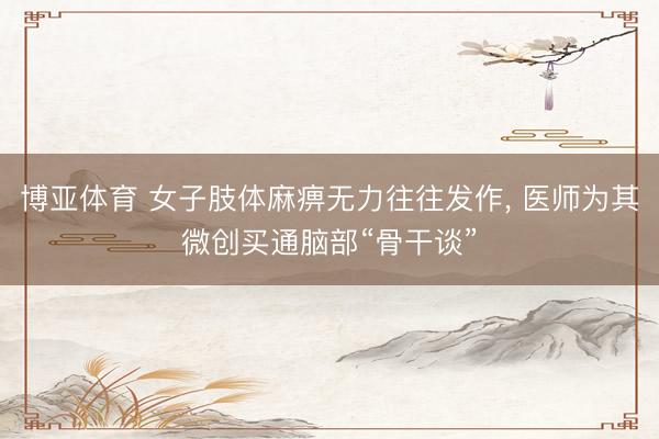 博亚体育 女子肢体麻痹无力往往发作， 医师为其微创买通脑部“骨干谈”