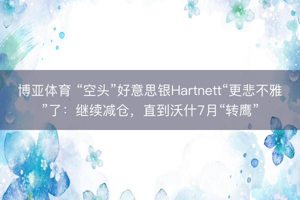 博亚体育 “空头”好意思银Hartnett“更悲不雅”了:继续减仓,直到沃什7月“转鹰”