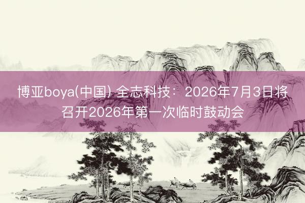 博亚boya(中国) 全志科技：2026年7月3日将召开2026年第一次临时鼓动会