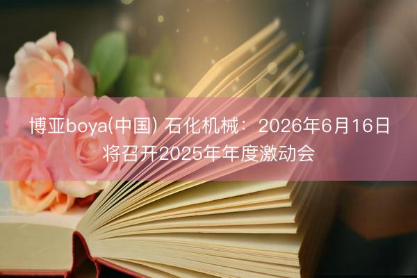 博亚boya(中国) 石化机械：2026年6月16日将召开2025年年度激动会