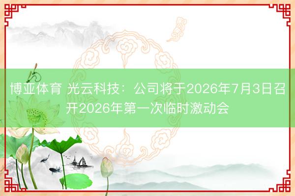 博亚体育 光云科技：公司将于2026年7月3日召开2026年第一次临时激动会