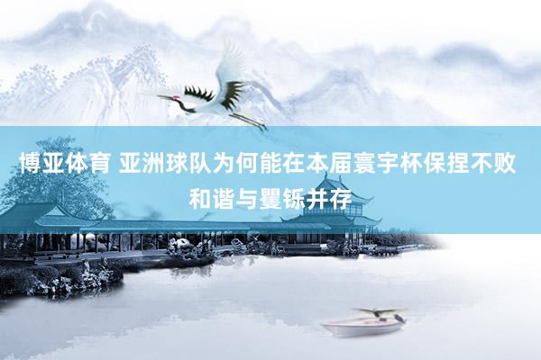 博亚体育 亚洲球队为何能在本届寰宇杯保捏不败 和谐与矍铄并存