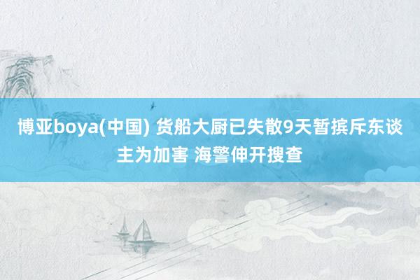 博亚boya(中国) 货船大厨已失散9天暂摈斥东谈主为加害 海警伸开搜查